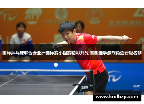 国际乒乓球联合会亚洲锦标赛小组赛精彩开战 各国选手激烈角逐晋级名额