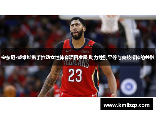 安东尼·戴维斯携手推动女性体育项目发展 助力性别平等与竞技精神的共融