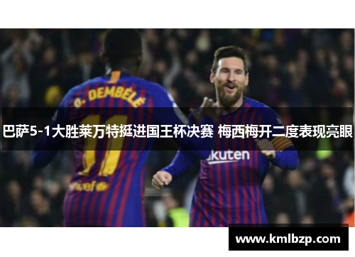 巴萨5-1大胜莱万特挺进国王杯决赛 梅西梅开二度表现亮眼