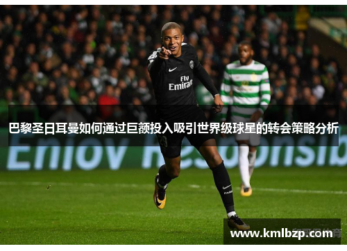 巴黎圣日耳曼如何通过巨额投入吸引世界级球星的转会策略分析