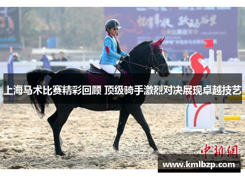 上海马术比赛精彩回顾 顶级骑手激烈对决展现卓越技艺