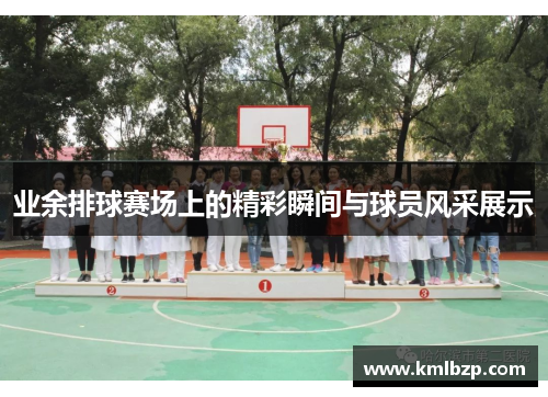 业余排球赛场上的精彩瞬间与球员风采展示