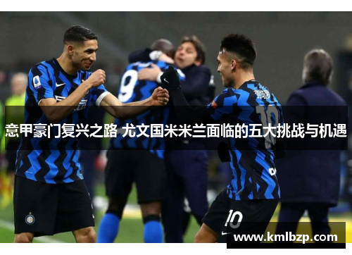 意甲豪门复兴之路 尤文国米米兰面临的五大挑战与机遇