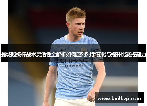 曼城超级杯战术灵活性全解析如何应对对手变化与提升比赛控制力