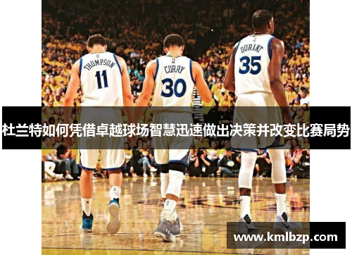 杜兰特如何凭借卓越球场智慧迅速做出决策并改变比赛局势