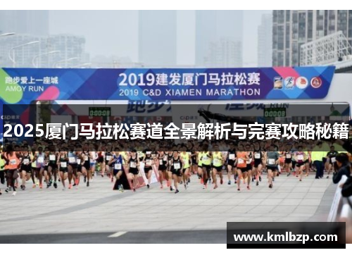 2025厦门马拉松赛道全景解析与完赛攻略秘籍