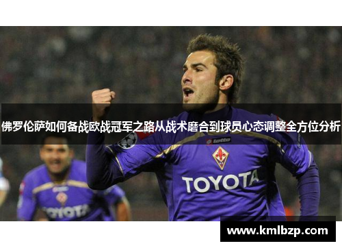 佛罗伦萨如何备战欧战冠军之路从战术磨合到球员心态调整全方位分析