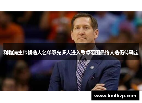 利物浦主帅候选人名单曝光多人进入考虑范围最终人选仍待确定