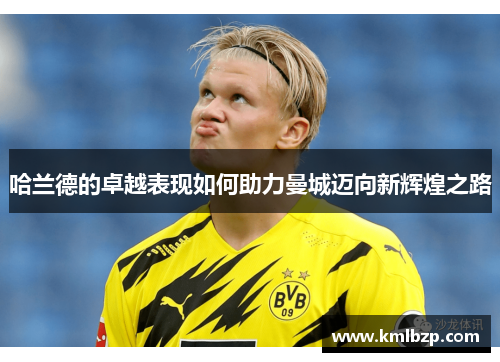 哈兰德的卓越表现如何助力曼城迈向新辉煌之路