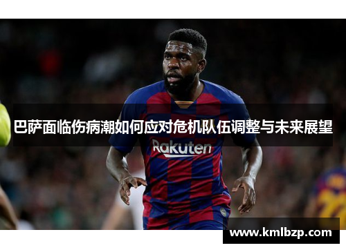 巴萨面临伤病潮如何应对危机队伍调整与未来展望