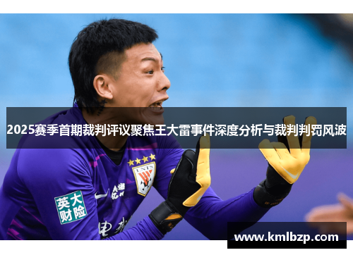 2025赛季首期裁判评议聚焦王大雷事件深度分析与裁判判罚风波