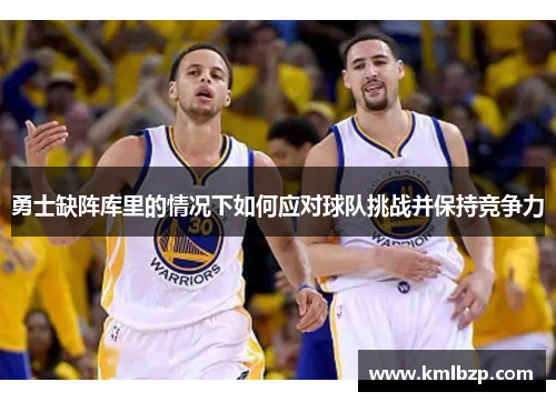 勇士缺阵库里的情况下如何应对球队挑战并保持竞争力
