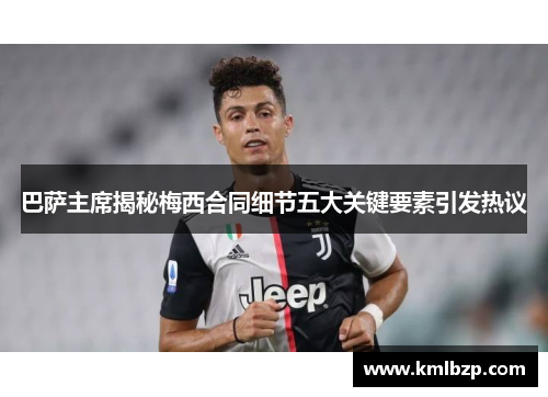 巴萨主席揭秘梅西合同细节五大关键要素引发热议