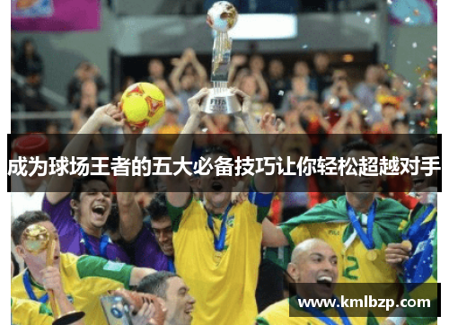 成为球场王者的五大必备技巧让你轻松超越对手
