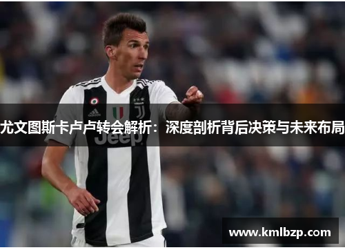 尤文图斯卡卢卢转会解析：深度剖析背后决策与未来布局