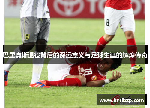 巴里奥斯退役背后的深远意义与足球生涯的辉煌传奇