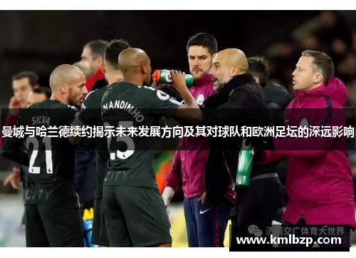 曼城与哈兰德续约揭示未来发展方向及其对球队和欧洲足坛的深远影响