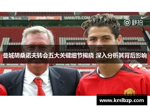 曼城胡桑诺夫转会五大关键细节揭晓 深入分析其背后影响