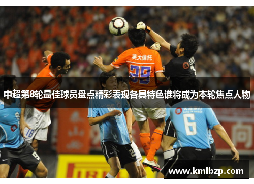 中超第8轮最佳球员盘点精彩表现各具特色谁将成为本轮焦点人物