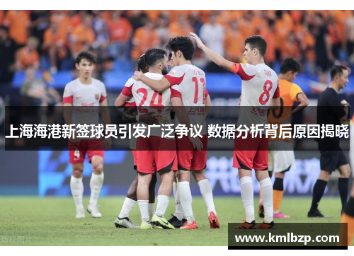 上海海港新签球员引发广泛争议 数据分析背后原因揭晓