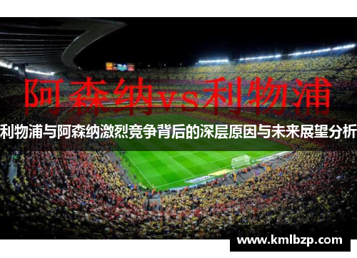 利物浦与阿森纳激烈竞争背后的深层原因与未来展望分析