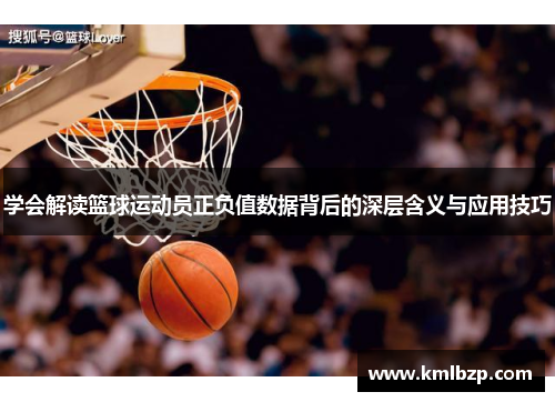 学会解读篮球运动员正负值数据背后的深层含义与应用技巧