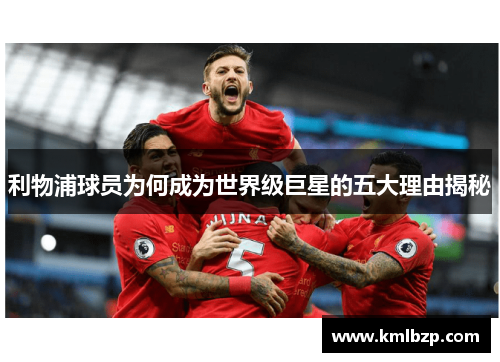 利物浦球员为何成为世界级巨星的五大理由揭秘