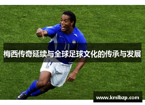 梅西传奇延续与全球足球文化的传承与发展