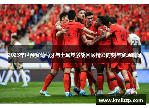 2023年世预赛葡萄牙与土耳其激战回顾精彩时刻与赛场瞬间
