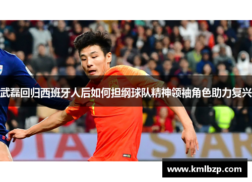 武磊回归西班牙人后如何担纲球队精神领袖角色助力复兴