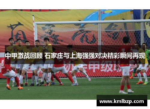 中甲激战回顾 石家庄与上海强强对决精彩瞬间再现