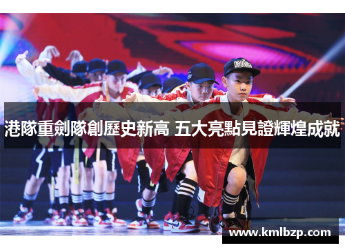 港隊重劍隊創歷史新高 五大亮點見證輝煌成就