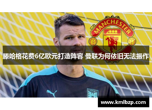 滕哈格花费6亿欧元打造阵容 曼联为何依旧无法振作