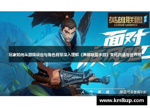 玩家如何从游戏设定与角色背景深入理解《英雄联盟手游》文化内涵与世界观