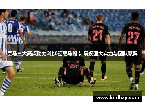皇马三大亮点助力3比0轻取马略卡 展现强大实力与团队默契