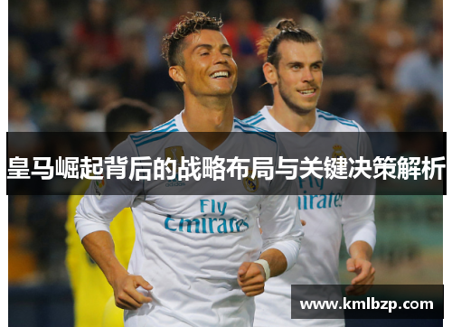 皇马崛起背后的战略布局与关键决策解析