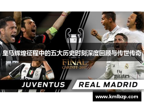 皇马辉煌征程中的五大历史时刻深度回顾与传世传奇