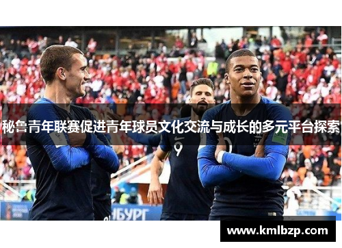 秘鲁青年联赛促进青年球员文化交流与成长的多元平台探索
