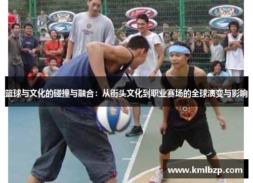 篮球与文化的碰撞与融合：从街头文化到职业赛场的全球演变与影响