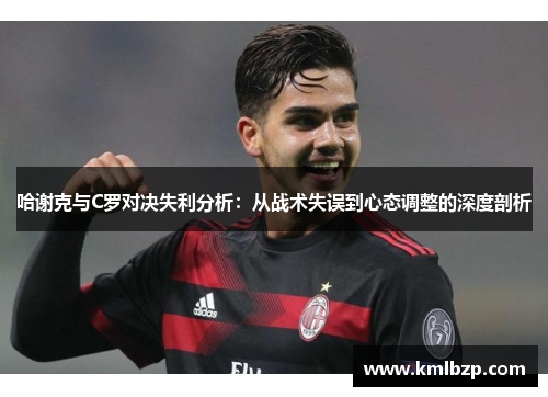 哈谢克与C罗对决失利分析：从战术失误到心态调整的深度剖析
