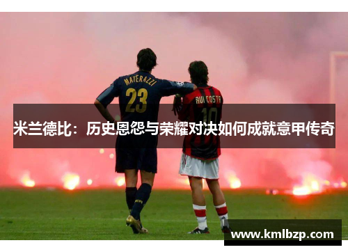 米兰德比：历史恩怨与荣耀对决如何成就意甲传奇