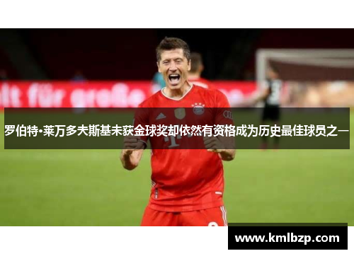 罗伯特·莱万多夫斯基未获金球奖却依然有资格成为历史最佳球员之一