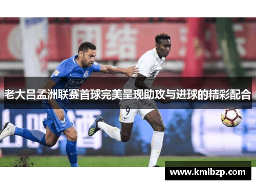 老大吕孟洲联赛首球完美呈现助攻与进球的精彩配合