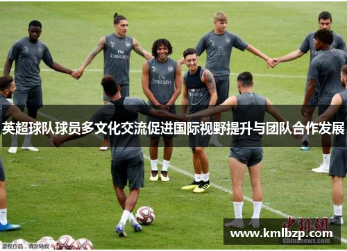 英超球队球员多文化交流促进国际视野提升与团队合作发展