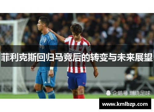 菲利克斯回归马竞后的转变与未来展望
