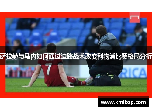 萨拉赫与马内如何通过边路战术改变利物浦比赛格局分析