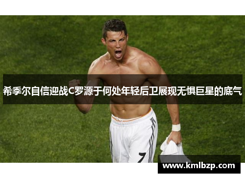 希季尔自信迎战C罗源于何处年轻后卫展现无惧巨星的底气