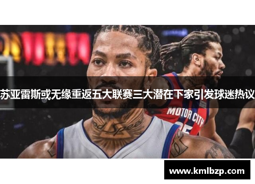 苏亚雷斯或无缘重返五大联赛三大潜在下家引发球迷热议