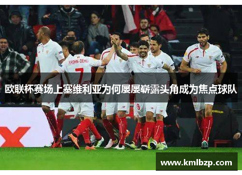 欧联杯赛场上塞维利亚为何屡屡崭露头角成为焦点球队