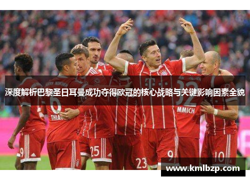 深度解析巴黎圣日耳曼成功夺得欧冠的核心战略与关键影响因素全貌